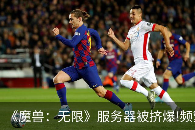 《魔兽：无限》服务器被挤爆!频繁掉线 17年来最疯狂