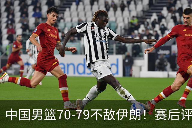 中国男篮70-79不敌伊朗！赛后评分：2人满分，3人优秀，2人不及格