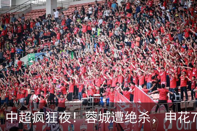 中超疯狂夜！蓉城遭绝杀，申花7-1，冠军悬念往后拖，积分榜有变