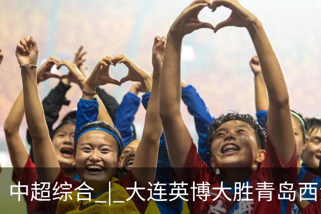 中超综合 | 大连英博大胜青岛西海岸 冠军悬念继续