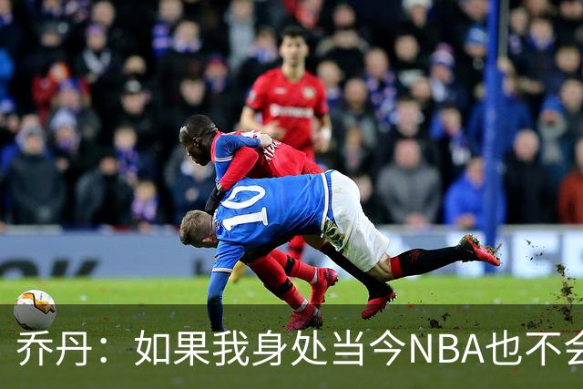 乔丹：如果我身处当今NBA也不会在乎数据，我只在乎比赛结果