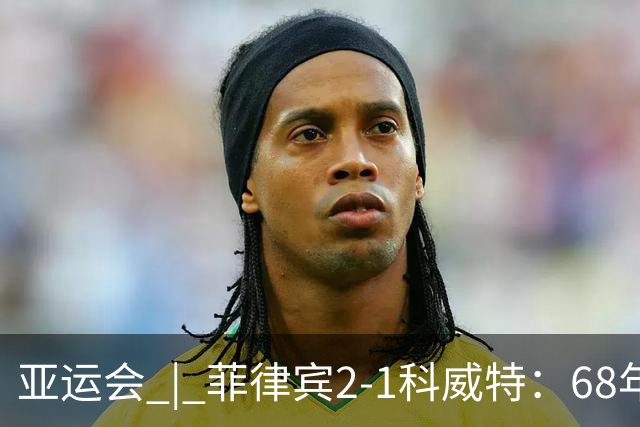 亚运会 | 菲律宾2-1科威特：68年首胜，但赢了也回家——这就是“出息”的样子