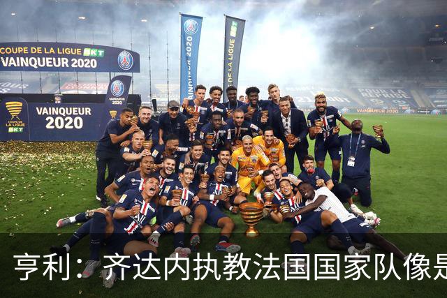 亨利：齐达内执教法国国家队像是上帝来了
