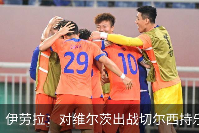伊劳拉：对维尔茨出战切尔西持乐观态度；我们必须进行轮换