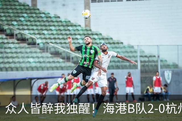 众人皆醉我独醒！海港B队2-0杭州，获4分冲甲优势，3竞争对手掉链子