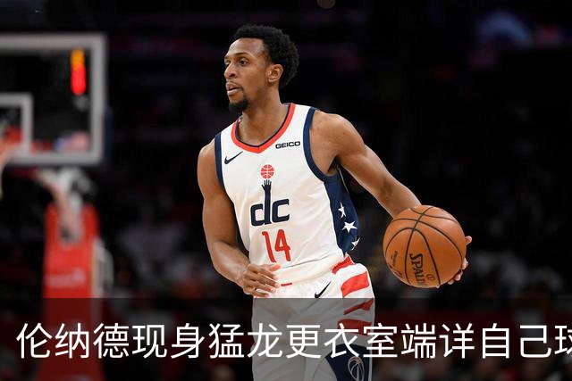 伦纳德现身猛龙更衣室端详自己球衣：真帅 我喜欢这新款式