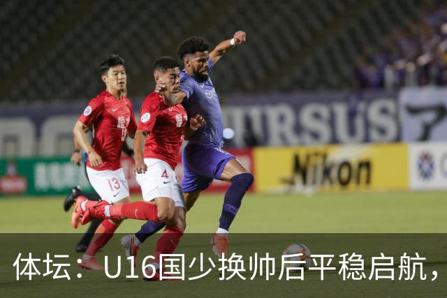 体坛：U16国少换帅后平稳启航，定位球是亮点球员不熟悉新阵型