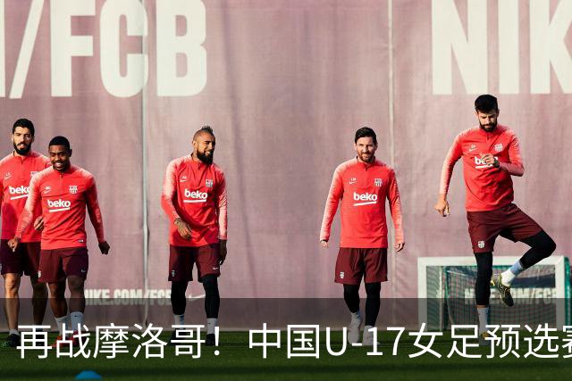 再战摩洛哥！中国U-17女足预选赛回顾