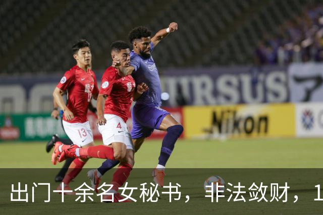 出门十余名女秘书，非法敛财，100，亿，昔日河北首富最终锒铛入狱