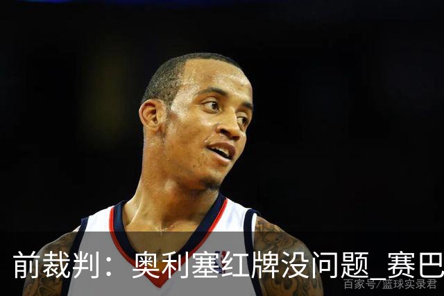 前裁判：奥利塞红牌没问题 赛巴里没染红很走运 裁判没控制好比赛