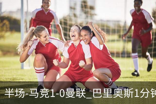 半场-马竞1-0曼联 巴里奥斯1分钟闪击格里马尔多中柱拉师傅失良机