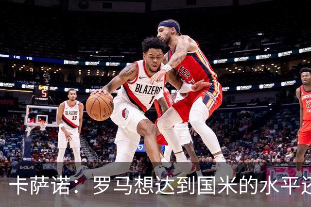 卡萨诺：罗马想达到国米的水平还差7到8名球员
