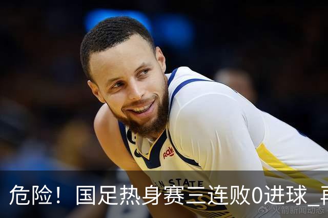 危险！国足热身赛三连败0进球 再输恐无法竞争世界杯名额