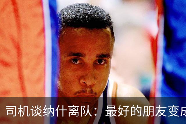 司机谈纳什离队：最好的朋友变成季后赛对手 一度减少私下见面