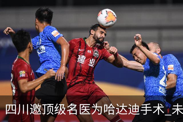 四川邀顶级名医为哈达迪手术 未确定是否退役