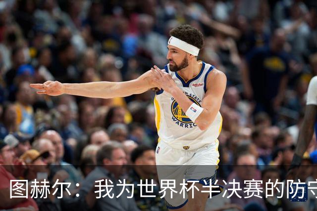 图赫尔：我为世界杯半决赛的防守换人负责