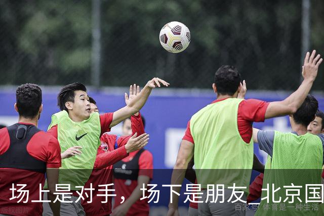 场上是对手，场下是朋友 北京国安塞鸟跟海港莱昂纳多 也是好友