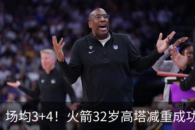 场均3+4！火箭32岁高塔减重成功？护筐稳健之外，内线获全新得分手段