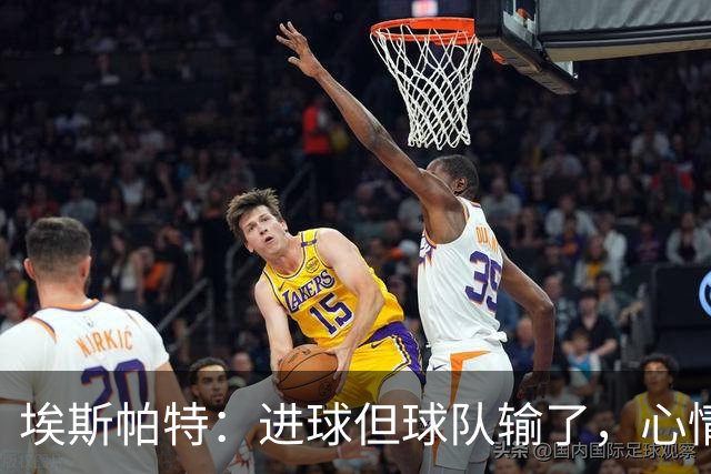 埃斯帕特：进球但球队输了，心情有点复杂
