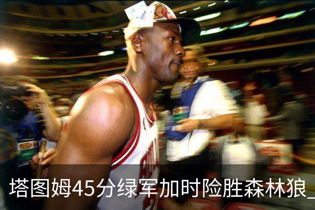 塔图姆45分绿军加时险胜森林狼 步行者克奇才