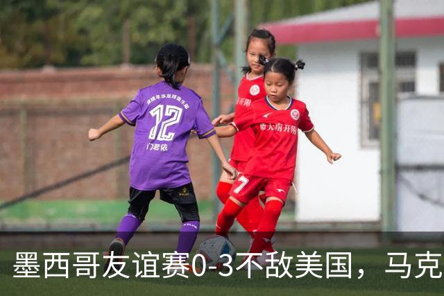 墨西哥友谊赛0-3不敌美国，马克斯上任以来战绩2平1负