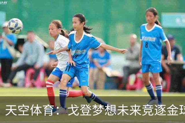 天空体育：戈登梦想未来竞逐金球奖，巴萨体系适合他继续成长