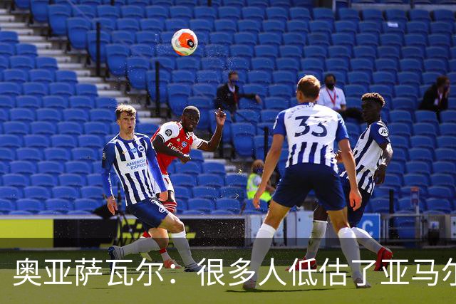 奥亚萨瓦尔：很多人低估了亚马尔的价值；我和西蒙关系很好