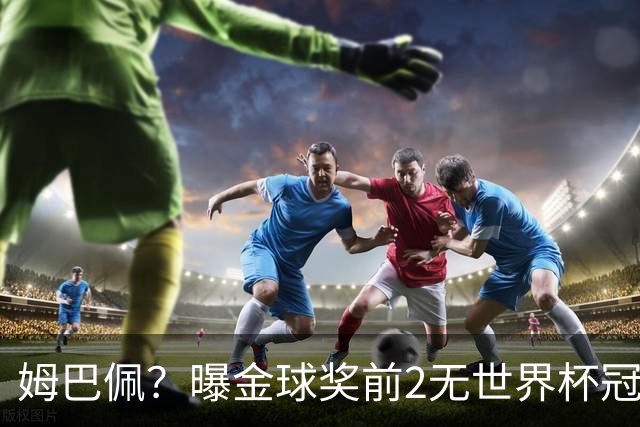 姆巴佩？曝金球奖前2无世界杯冠军 皇马结束抵制+包机参加