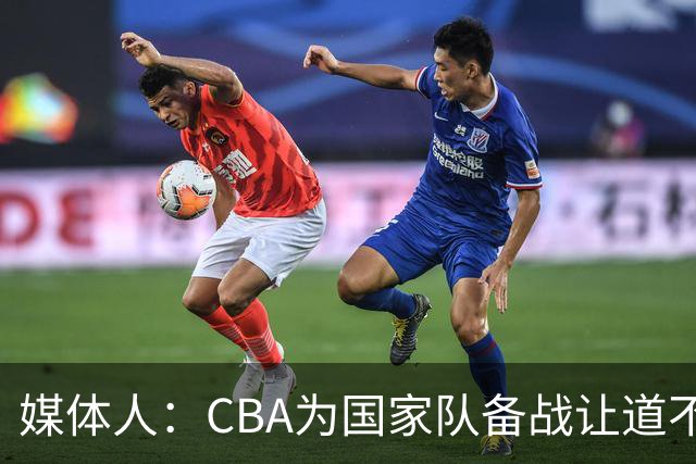 媒体人：CBA为国家队备战让道不职业且本末倒置 影响联赛连续性
