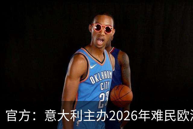 官方：意大利主办2026年难民欧洲杯，抽签仪式在科韦尔恰诺举行