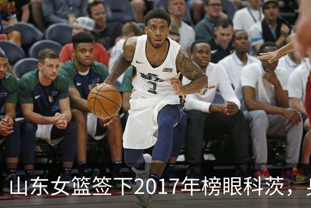 山东女篮签下2017年榜眼科茨，身高193cm