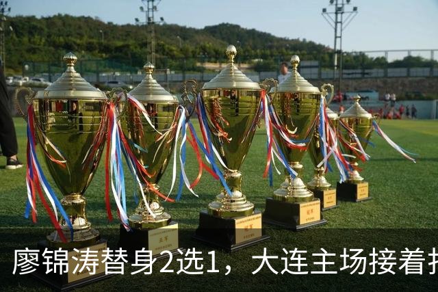 廖锦涛替身2选1，大连主场接着打反击，李国旭强调转换，表态赢下比赛