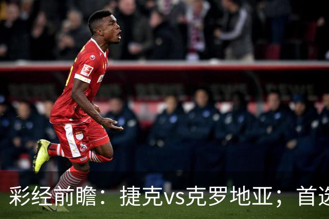 彩经前瞻：捷克vs克罗地亚；首选客胜，看好客队不败
