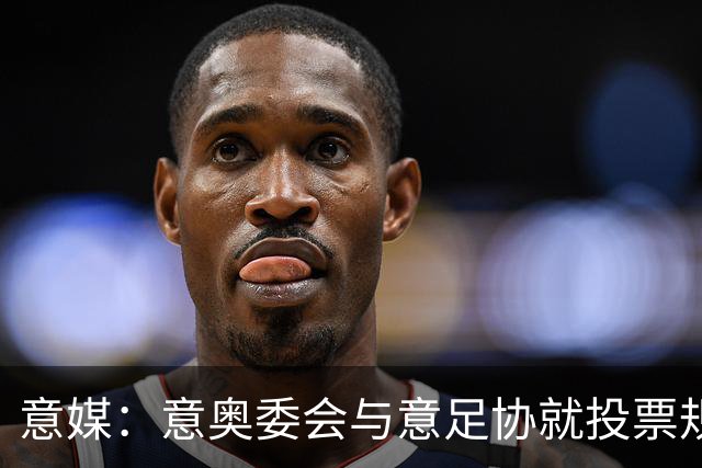 意媒：意奥委会与意足协就投票规则争议，接管提案通过至少需8票