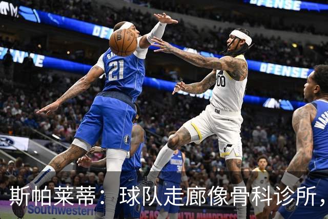 斯帕莱蒂：球队走廊像骨科诊所，但要把注意力放在现有球员上
