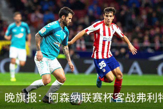 晚旗报：阿森纳联赛杯客战弗利特伍德将大轮换