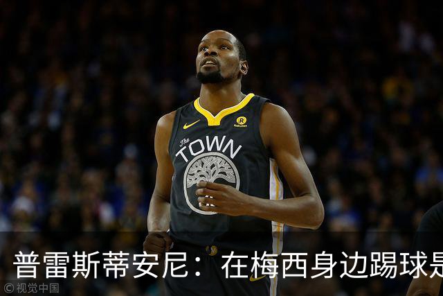 普雷斯蒂安尼：在梅西身边踢球是我的梦想，希望梦想成真