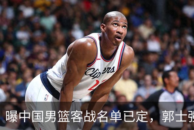 曝中国男篮客战名单已定，郭士强为世预赛搏一把，盲猜十二人有谁