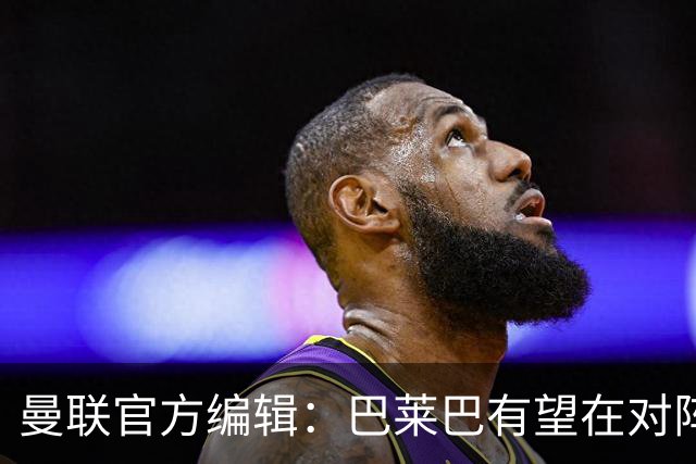 曼联官方编辑：巴莱巴有望在对阵热刺的比赛中迎曼联生涯首秀