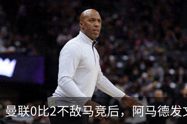 曼联0比2不敌马竞后，阿马德发文表达不满，马丁内斯批评建队思路