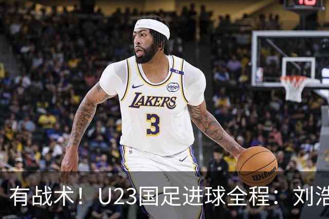 有战术！U23国足进球全程：刘浩帆挡住2名泰国球员，彭啸空位杀出