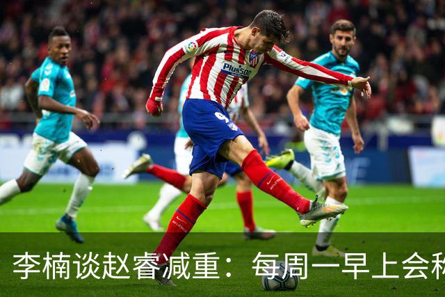 李楠谈赵睿减重：每周一早上会称重 不达标可能额外增加体能训练