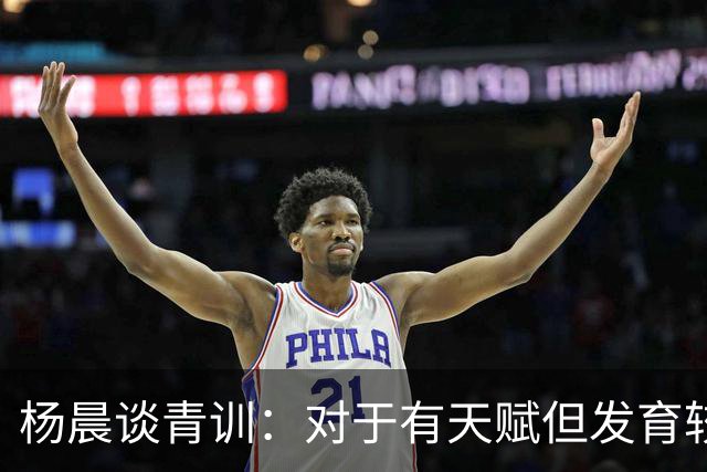 杨晨谈青训：对于有天赋但发育较晚的要长期追踪