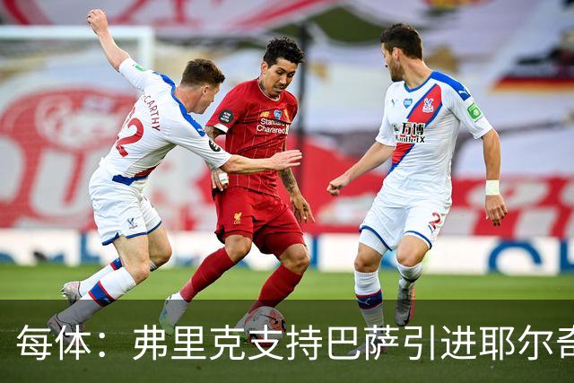 每体：弗里克支持巴萨引进耶尔奇，将其列为后防补强优先目标