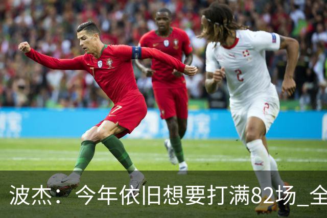 波杰：今年依旧想要打满82场 全勤最重要的是照顾好身体