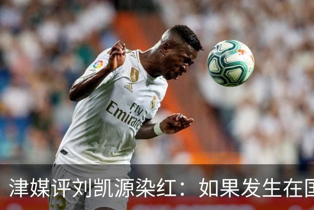 津媒评刘凯源染红：如果发生在国际大赛可能导致全队功亏一篑