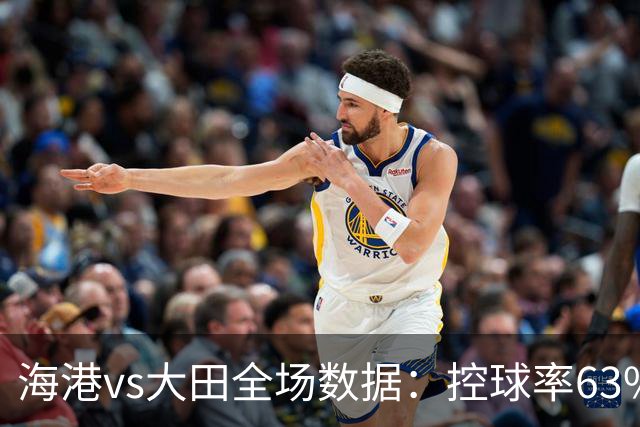 海港vs大田全场数据：控球率63%-37%，射门9-11、射正5-4