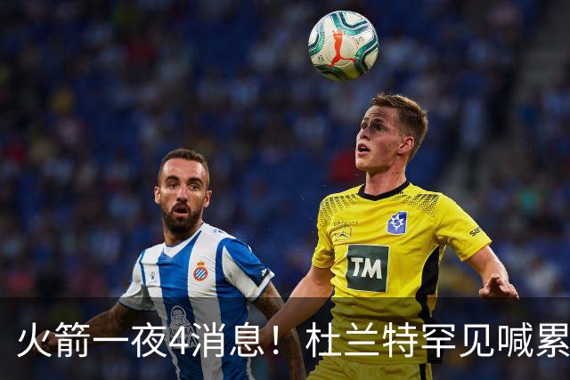 火箭一夜4消息！杜兰特罕见喊累，乌度卡提新要求+桑顿笑谈文化课