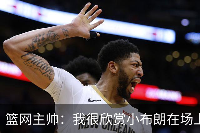 篮网主帅：我很欣赏小布朗在场上的节奏 他肯定会越打越好