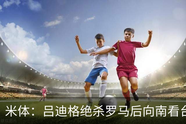 米体：吕迪格绝杀罗马后向南看台道歉，他没有忘记这座城市
